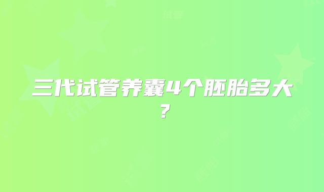 三代试管养囊4个胚胎多大?