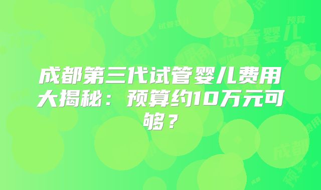 成都第三代试管婴儿费用大揭秘：预算约10万元可够？