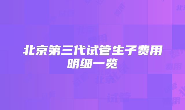 北京第三代试管生子费用明细一览