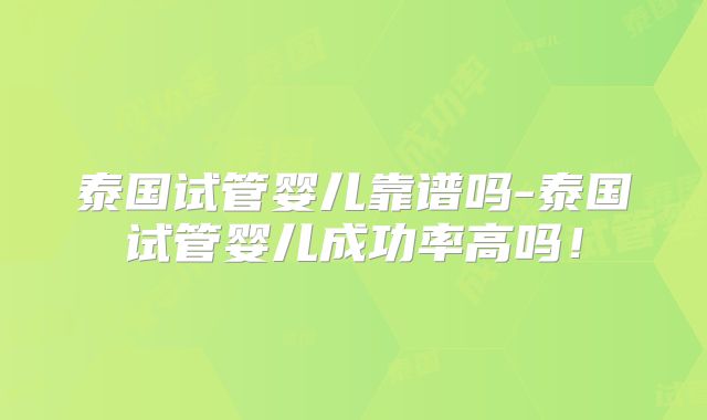 泰国试管婴儿靠谱吗-泰国试管婴儿成功率高吗！