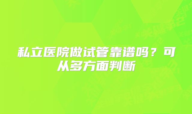 私立医院做试管靠谱吗？可从多方面判断