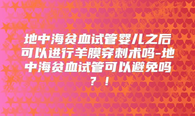 地中海贫血试管婴儿之后可以进行羊膜穿刺术吗-地中海贫血试管可以避免吗？！
