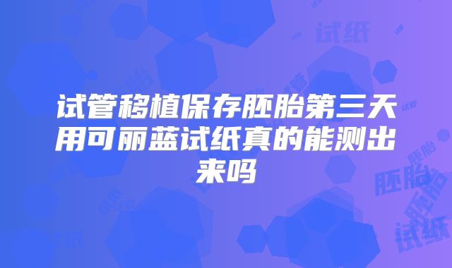 试管移植保存胚胎第三天用可丽蓝试纸真的能测出来吗