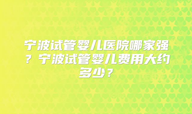 宁波试管婴儿医院哪家强?宁波试管婴儿费用大约多少?