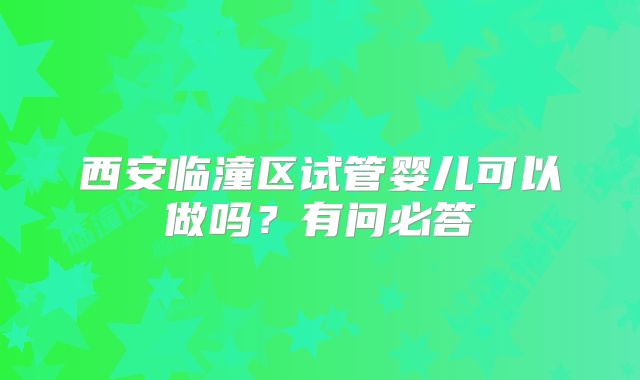 西安临潼区试管婴儿可以做吗？有问必答