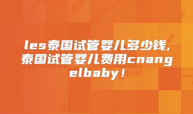 les泰国试管婴儿多少钱,泰国试管婴儿费用cnangelbaby！