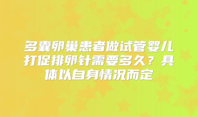 多囊卵巢患者做试管婴儿打促排卵针需要多久？具体以自身情况而定