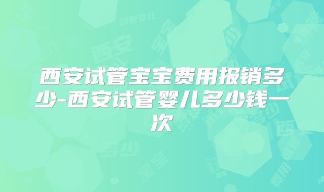 西安试管宝宝费用报销多少-西安试管婴儿多少钱一次