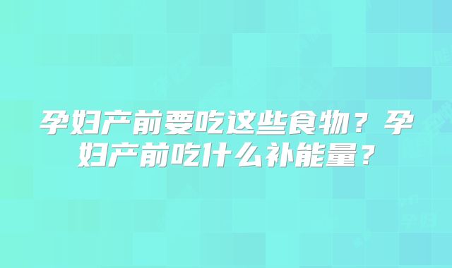 孕妇产前要吃这些食物？孕妇产前吃什么补能量？
