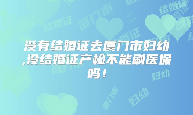 没有结婚证去厦门市妇幼,没结婚证产检不能刷医保吗!