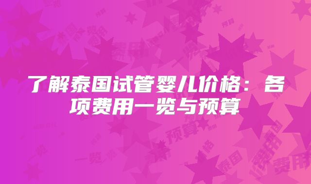 了解泰国试管婴儿价格：各项费用一览与预算