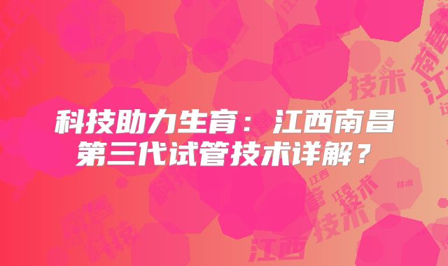 科技助力生育:江西南昌第三代试管技术详解?