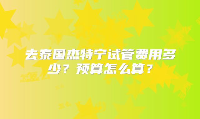 去泰国杰特宁试管费用多少？预算怎么算？