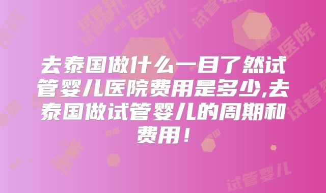 去泰国做什么一目了然试管婴儿医院费用是多少,去泰国做试管婴儿的周期和费用!