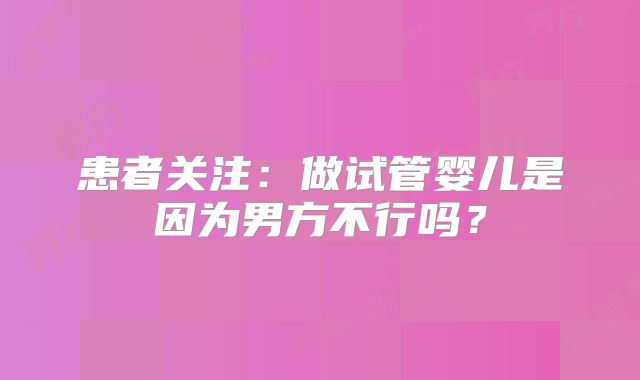 患者关注：做试管婴儿是因为男方不行吗？