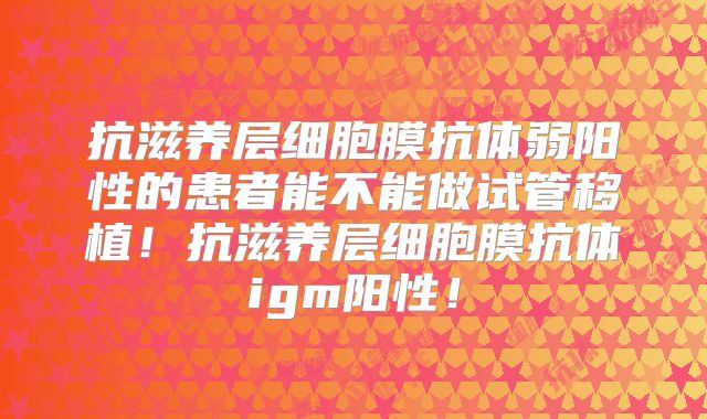 抗滋养层细胞膜抗体弱阳性的患者能不能做试管移植！抗滋养层细胞膜抗体igm阳性！