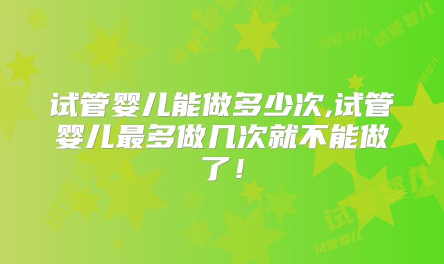 试管婴儿能做多少次,试管婴儿最多做几次就不能做了!