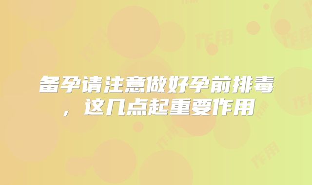 备孕请注意做好孕前排毒,这几点起重要作用