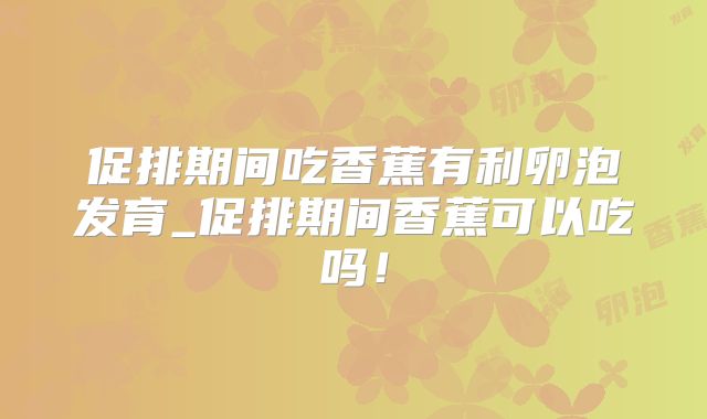 促排期间吃香蕉有利卵泡发育_促排期间香蕉可以吃吗！