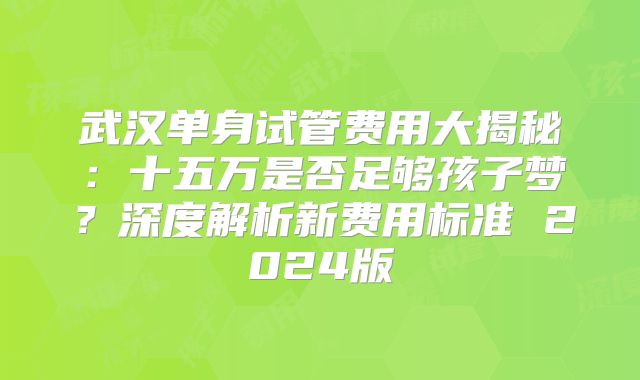 武汉单身试管费用大揭秘:十五万是否足够孩子梦?深度解析新费用标准 2024版