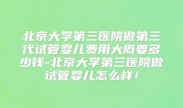 北京大学第三医院做第三代试管婴儿费用大概要多少钱-北京大学第三医院做试管婴儿怎么样!