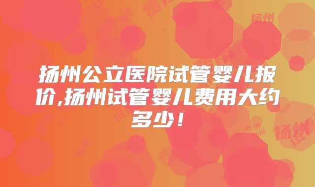 扬州公立医院试管婴儿报价,扬州试管婴儿费用大约多少!
