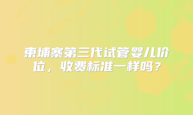 柬埔寨第三代试管婴儿价位，收费标准一样吗？