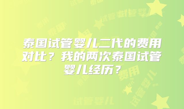 泰国试管婴儿二代的费用对比？我的两次泰国试管婴儿经历？