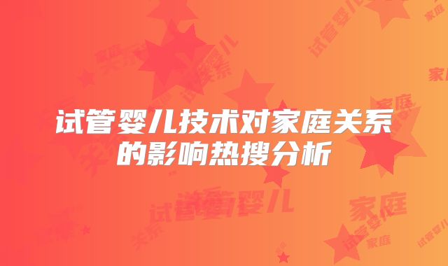 试管婴儿技术对家庭关系的影响热搜分析