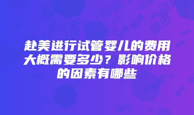 赴美进行试管婴儿的费用大概需要多少?影响价格的因素有哪些