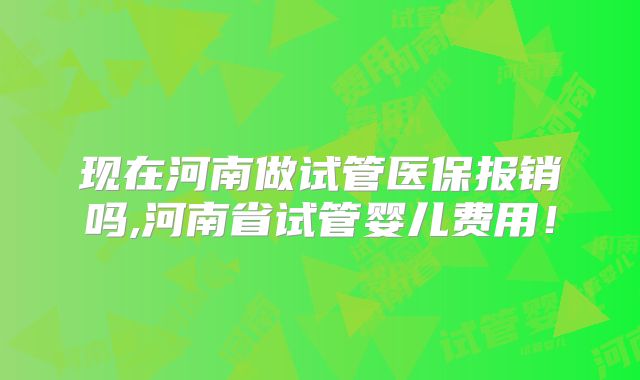 现在河南做试管医保报销吗,河南省试管婴儿费用!