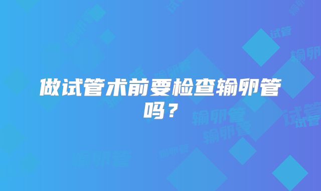 做试管术前要检查输卵管吗？