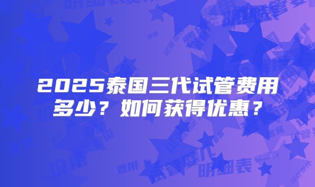 2025泰国三代试管费用多少？如何获得优惠？