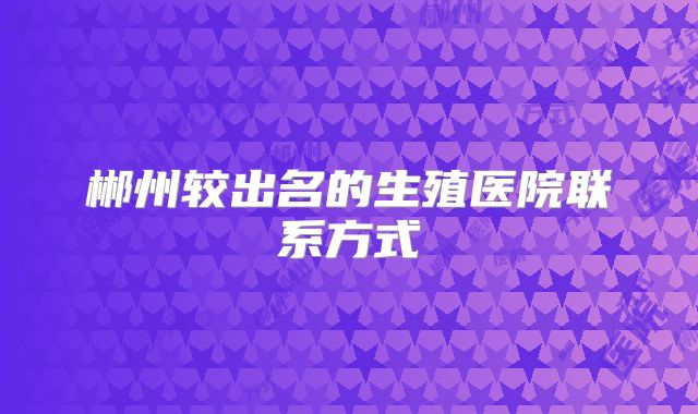郴州较出名的生殖医院联系方式