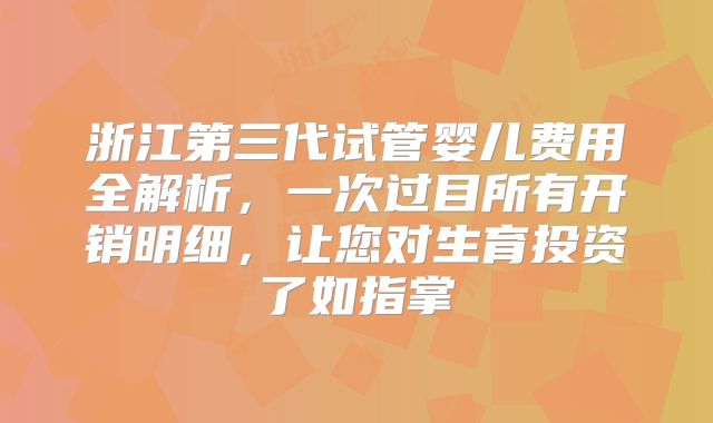 浙江第三代试管婴儿费用全解析，一次过目所有开销明细，让您对生育投资了如指掌