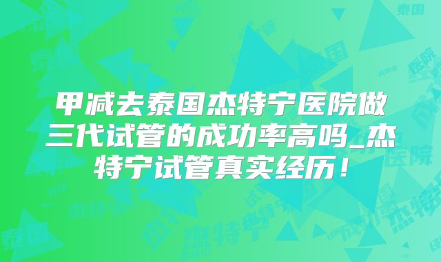 甲减去泰国杰特宁医院做三代试管的成功率高吗_杰特宁试管真实经历!