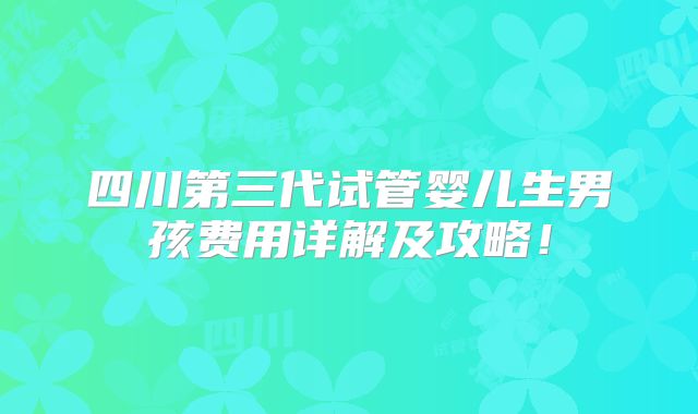 四川第三代试管婴儿生男孩费用详解及攻略！