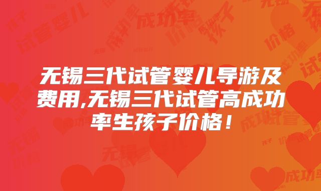 无锡三代试管婴儿导游及费用,无锡三代试管高成功率生孩子价格！