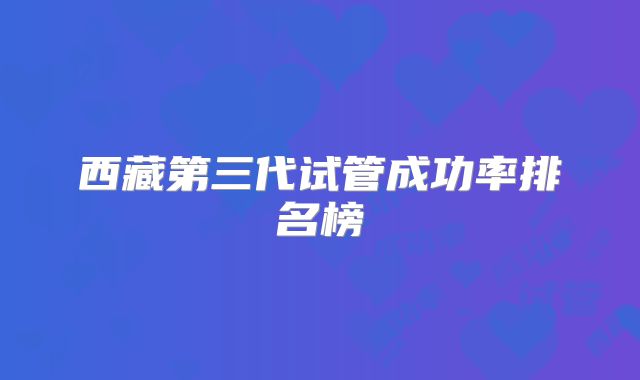 西藏第三代试管成功率排名榜