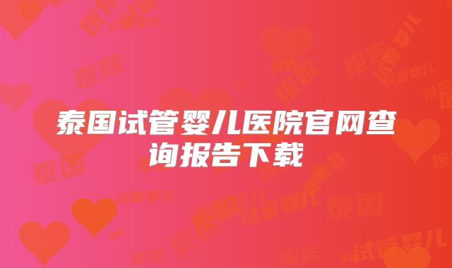 泰国试管婴儿医院官网查询报告下载