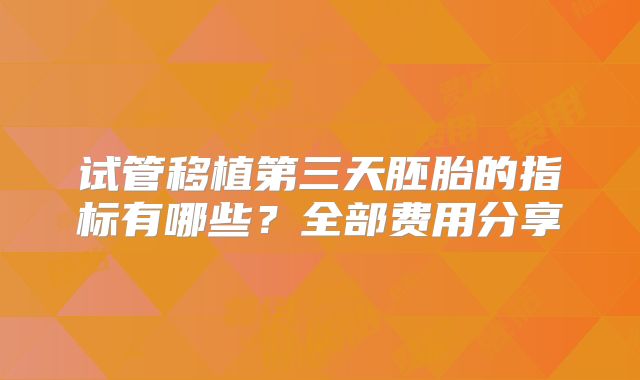 试管移植第三天胚胎的指标有哪些？全部费用分享