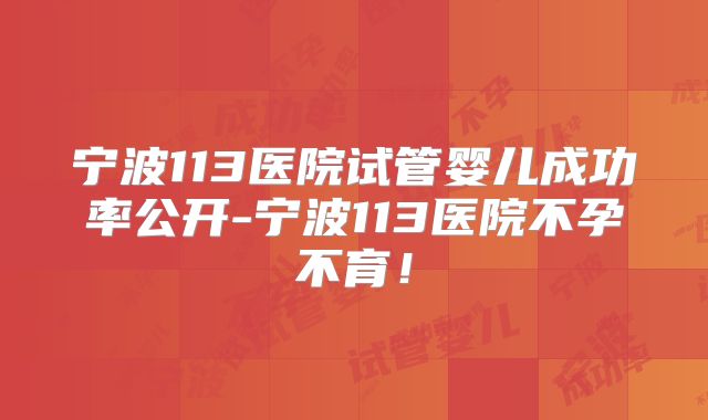 宁波113医院试管婴儿成功率公开-宁波113医院不孕不育!