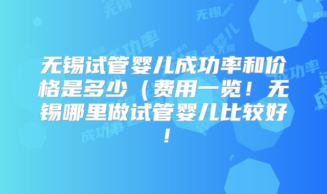 无锡试管婴儿成功率和价格是多少(费用一览!无锡哪里做试管婴儿比较好!