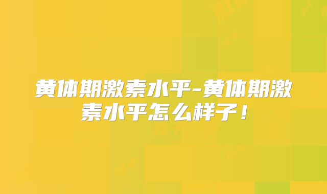 黄体期激素水平-黄体期激素水平怎么样子！