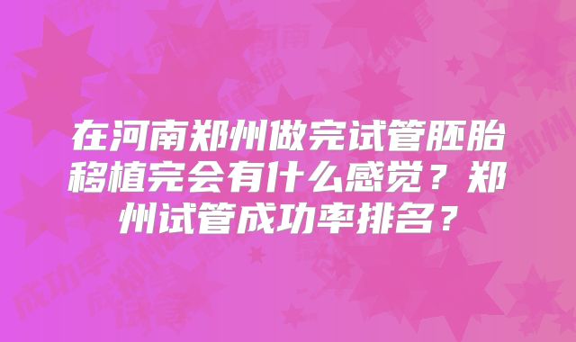 在河南郑州做完试管胚胎移植完会有什么感觉？郑州试管成功率排名？
