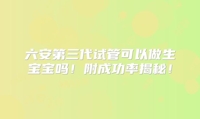 六安第三代试管可以做生宝宝吗!附成功率揭秘!