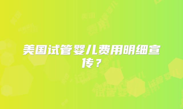 美国试管婴儿费用明细宣传？