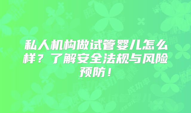 私人机构做试管婴儿怎么样？了解安全法规与风险预防！