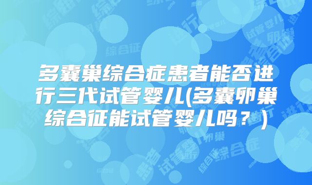 多囊巢综合症患者能否进行三代试管婴儿(多囊卵巢综合征能试管婴儿吗？)