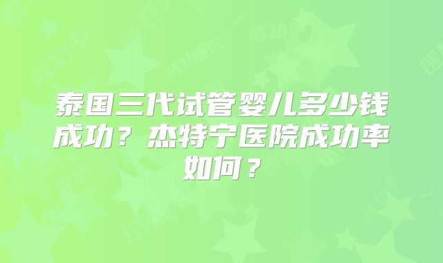 泰国三代试管婴儿多少钱成功？杰特宁医院成功率如何？